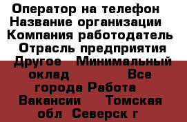 Оператор на телефон › Название организации ­ Компания-работодатель › Отрасль предприятия ­ Другое › Минимальный оклад ­ 16 000 - Все города Работа » Вакансии   . Томская обл.,Северск г.